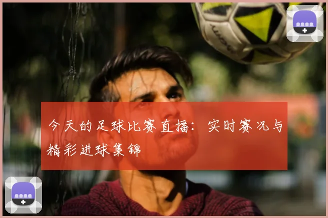 今天的足球比赛直播：实时赛况与精彩进球集锦