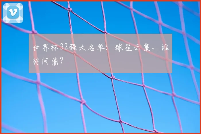 世界杯32强大名单：球星云集，谁将问鼎？