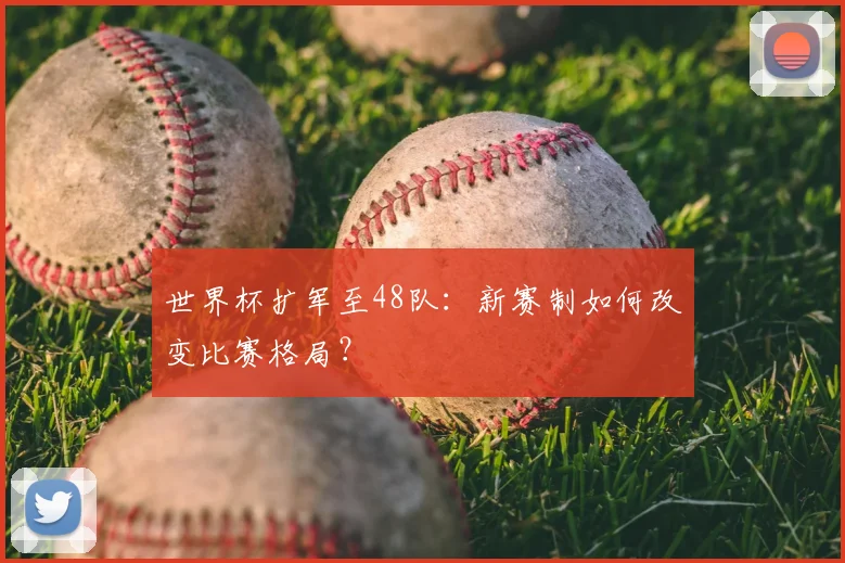 世界杯扩军至48队：新赛制如何改变比赛格局？