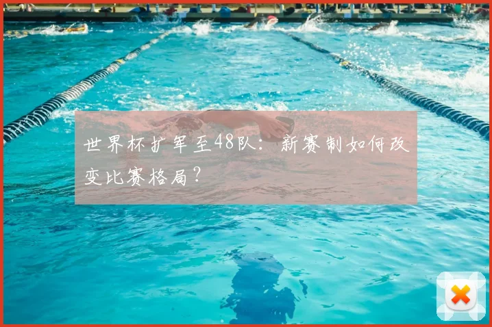 世界杯扩军至48队：新赛制如何改变比赛格局？