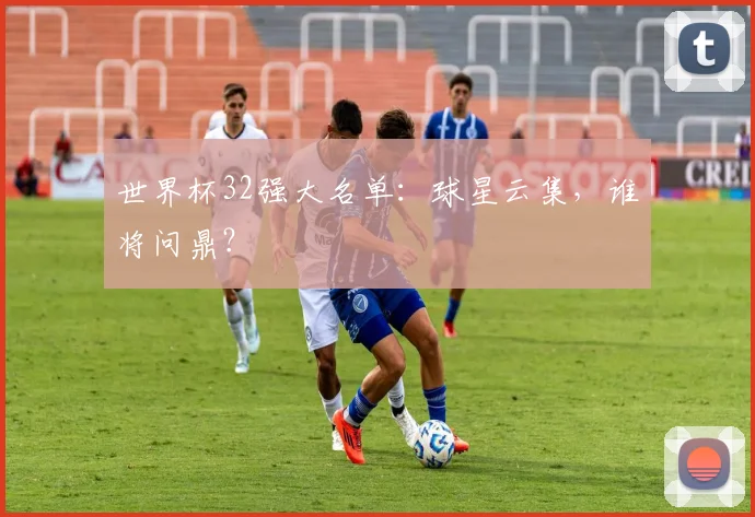 世界杯32强大名单：球星云集，谁将问鼎？