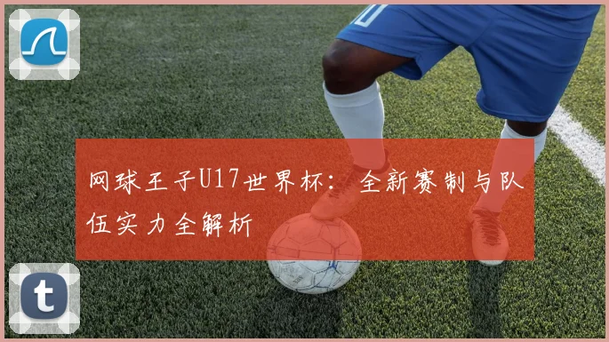 网球王子U17世界杯：全新赛制与队伍实力全解析
