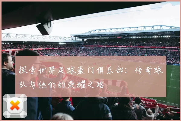 探索世界足球豪门俱乐部：传奇球队与他们的荣耀之路