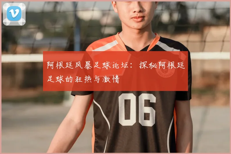 阿根廷风暴足球论坛：探秘阿根廷足球的狂热与激情