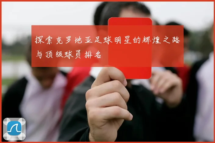 探索克罗地亚足球明星的辉煌之路与顶级球员排名