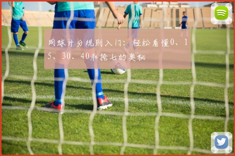 网球计分规则入门：轻松看懂0、15、30、40和抢七的奥秘