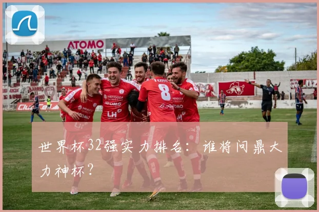 世界杯32强实力排名：谁将问鼎大力神杯？