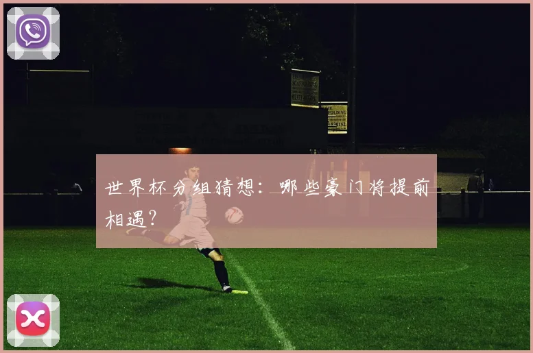 世界杯分组猜想：哪些豪门将提前相遇？