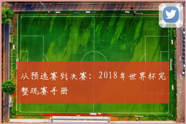 从预选赛到决赛：2018年世界杯完整观赛手册