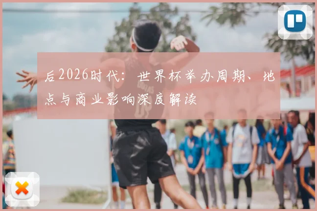 后2026时代:世界杯举办周期、地点与商业影响深度解读