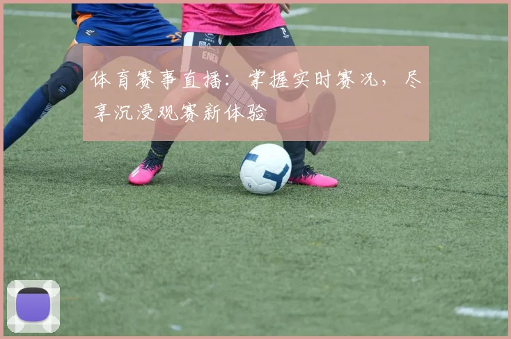 体育赛事直播：掌握实时赛况，尽享沉浸观赛新体验