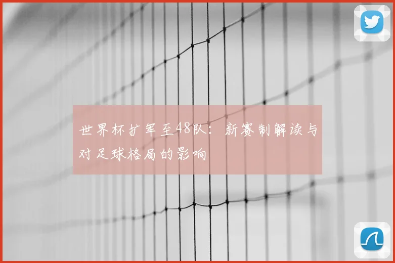 世界杯扩军至48队：新赛制解读与对足球格局的影响