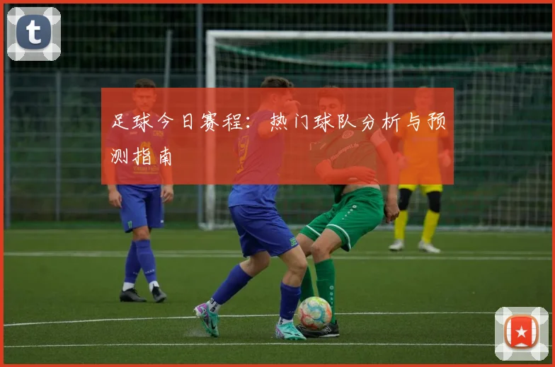 足球今日赛程：热门球队分析与预测指南