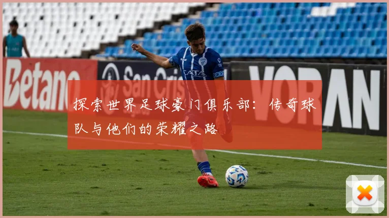 探索世界足球豪门俱乐部：传奇球队与他们的荣耀之路