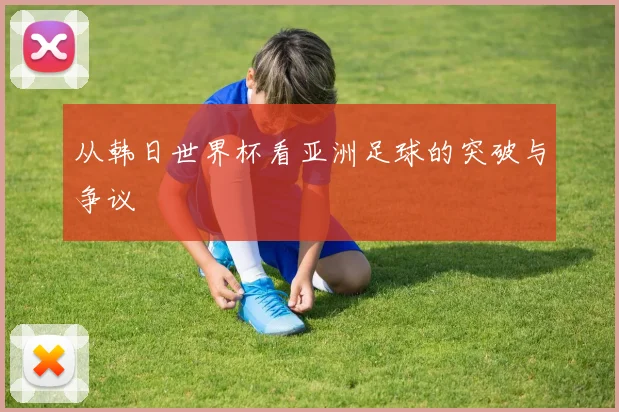 从韩日世界杯看亚洲足球的突破与争议
