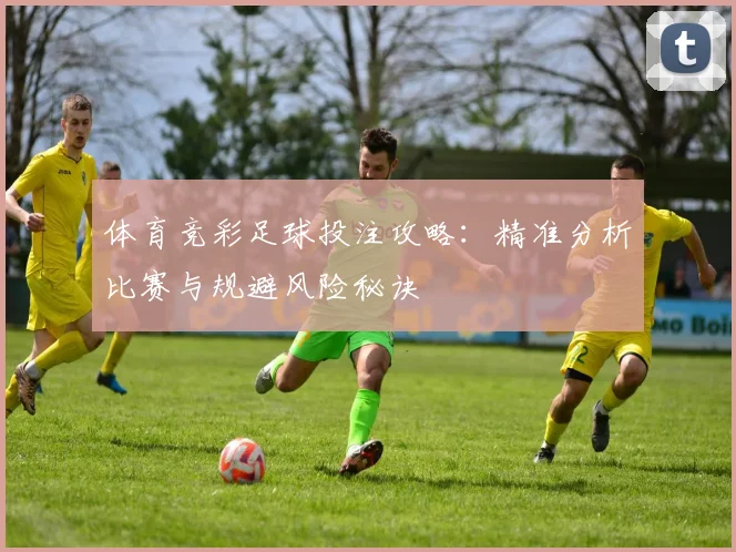 体育竞彩足球投注攻略：精准分析比赛与规避风险秘诀