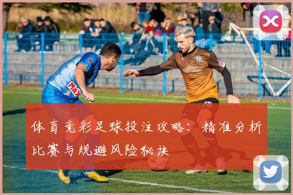 体育竞彩足球投注攻略：精准分析比赛与规避风险秘诀
