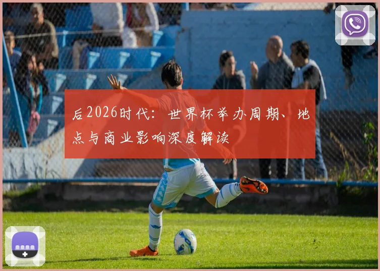 后2026时代：世界杯举办周期、地点与商业影响深度解读